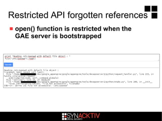Restricted API forgotten references
 open() function is restricted when the
GAE server is bootstrapped
 