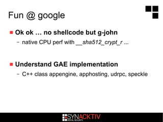 Fun @ google
 Ok ok … no shellcode but g-john
– native CPU perf with __sha512_crypt_r ...
 Understand GAE implementation
– C++ class appengine, apphosting, udrpc, speckle
 