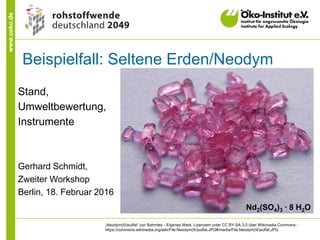www.oeko.de
Stand,
Umweltbewertung,
Instrumente
Gerhard Schmidt,
Zweiter Workshop
Berlin, 18. Februar 2016
„Neodym(III)sulfat“ von Bahmtec - Eigenes Werk. Lizenziert unter CC BY-SA 3.0 über Wikimedia Commons -
https://commons.wikimedia.org/wiki/File:Neodym(III)sulfat.JPG#/media/File:Neodym(III)sulfat.JPG
Nd2(SO4)3 ∙ 8 H2O
Beispielfall: Seltene Erden/Neodym
 