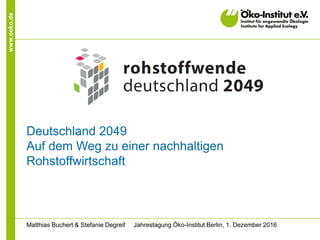 www.oeko.de
Deutschland 2049
Auf dem Weg zu einer nachhaltigen
Rohstoffwirtschaft
Matthias Buchert & Stefanie Degreif Jahrestagung Öko-Institut Berlin, 1. Dezember 2016
 