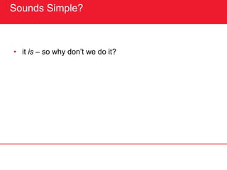 Sounds Simple?
• it is – so why don’t we do it?
 