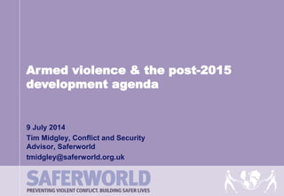 9 July 2014
Tim Midgley, Conflict and Security
Advisor, Saferworld
tmidgley@saferworld.org.uk
Armed violence & the post-2015
development agenda
 