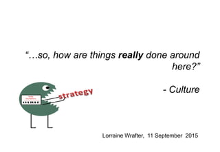 “…so, how are things really done around
here?”
- Culture
Lorraine Wrafter, 11 September 2015
 