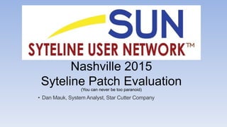 Nashville 2015
Syteline Patch Evaluation
• Dan Mauk, System Analyst, Star Cutter Company
(You can never be too paranoid)
 