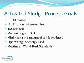 Activated Sludge Process Goals
 CBOD removal
 Nitrification (where required)
 TSS removal
 Maintaining 7 to 8 pH
 Minimizing the amount of solids produced
 Optimizing the energy used
 Meeting all World Bank Standards
 