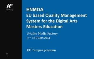 ENMDA
EU	
  based	
  Quality	
  Management	
  
System	
  for	
  the	
  Digital	
  Arts	
  
Masters	
  Educa;on	
  
@Aalto Media Factory
9 – 13 June 2014
EU Tempus program
JT
 