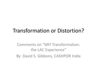 Transformation or Distortion?

 Comments on “MFI Transformation:
        the LAC Experience”
 By David S. Gibbons, CASHPOR India
 