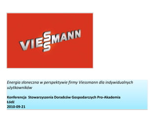 Energia słoneczna w perspektywie firmy Viessmann dla indywidualnych użytkowników Konferencja  Stowarzyszenia Doradców Gospodarczych Pro-Akademia Łódź 2010-09-21 