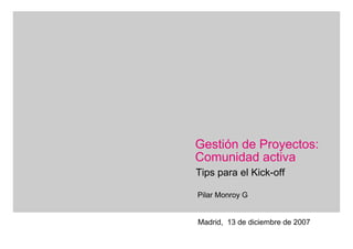 ===!"§==Systems=




Gestión de Proyectos:
Comunidad activa
 Tips para el Kick-off

 Pilar Monroy G


 Madrid, 13 de diciembre de 2007
 