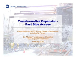 Transformative Expansion -
    East Side Access

Presentation to the 5th Annual Global Infrastructure
                 Leadership Forum

       Dr. Michael Horodniceanu, President
            MTA Capital Construction
                  February 2012
 