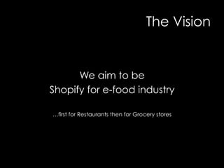 The Vision
We aim to be
Shopify for e-food industry
…first for Restaurants then for Grocery stores
 