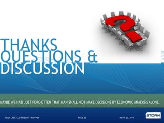 THANKS
QUESTIONS &
DISCUSSION
March 20, 2014ASSET LIFECYCLE INTEGRITY PARTNER PAGE 33
MAYBE WE HAD JUST FORGOTTEN THAT MAN SHALL NOT MAKE DECISIONS BY ECONOMIC ANALYSIS ALONE.
 