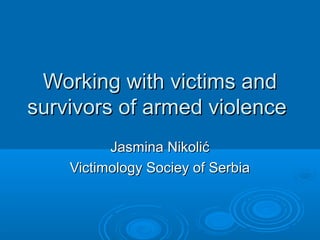 Working with victims andWorking with victims and
survivors of armed violencesurvivors of armed violence
Jasmina NikolićJasmina Nikolić
Victimology Sociey of SerbiaVictimology Sociey of Serbia
 