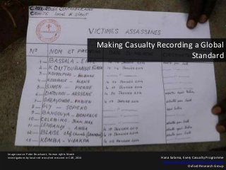 Hana Salama, Every Casualty Programme
Hana.salama@oxfordresearchgroup.org
Oxford Research Group
Image source: Peter Bouckaert, Human rights Watch
investigations by local red cross/red crescent in CAR, 2014
Making Casualty Recording a Global
Standard
 