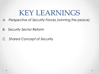 KEY LEARNINGS
A. Perspective of Security Forces (winning the peace)
B. Security Sector Reform
C. Shared Concept of Security