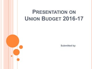PRESENTATION ON
UNION BUDGET 2016-17
Submitted by:
 