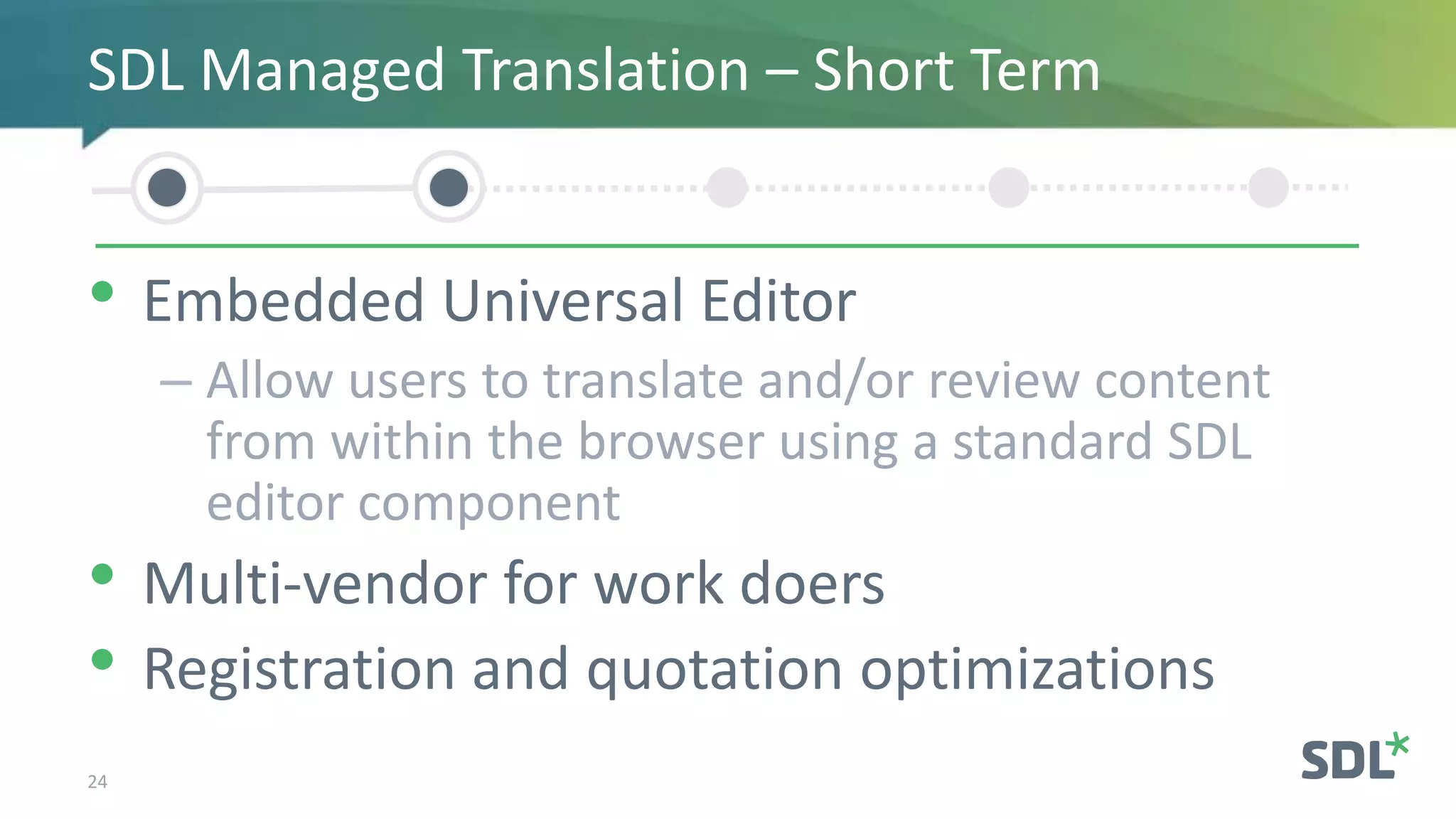 • Embedded Universal Editor
– Allow users to translate and/or review content
from within the browser using a standard SDL
editor component
• Multi-vendor for work doers
• Registration and quotation optimizations
24
SDL Managed Translation – Short Term
 