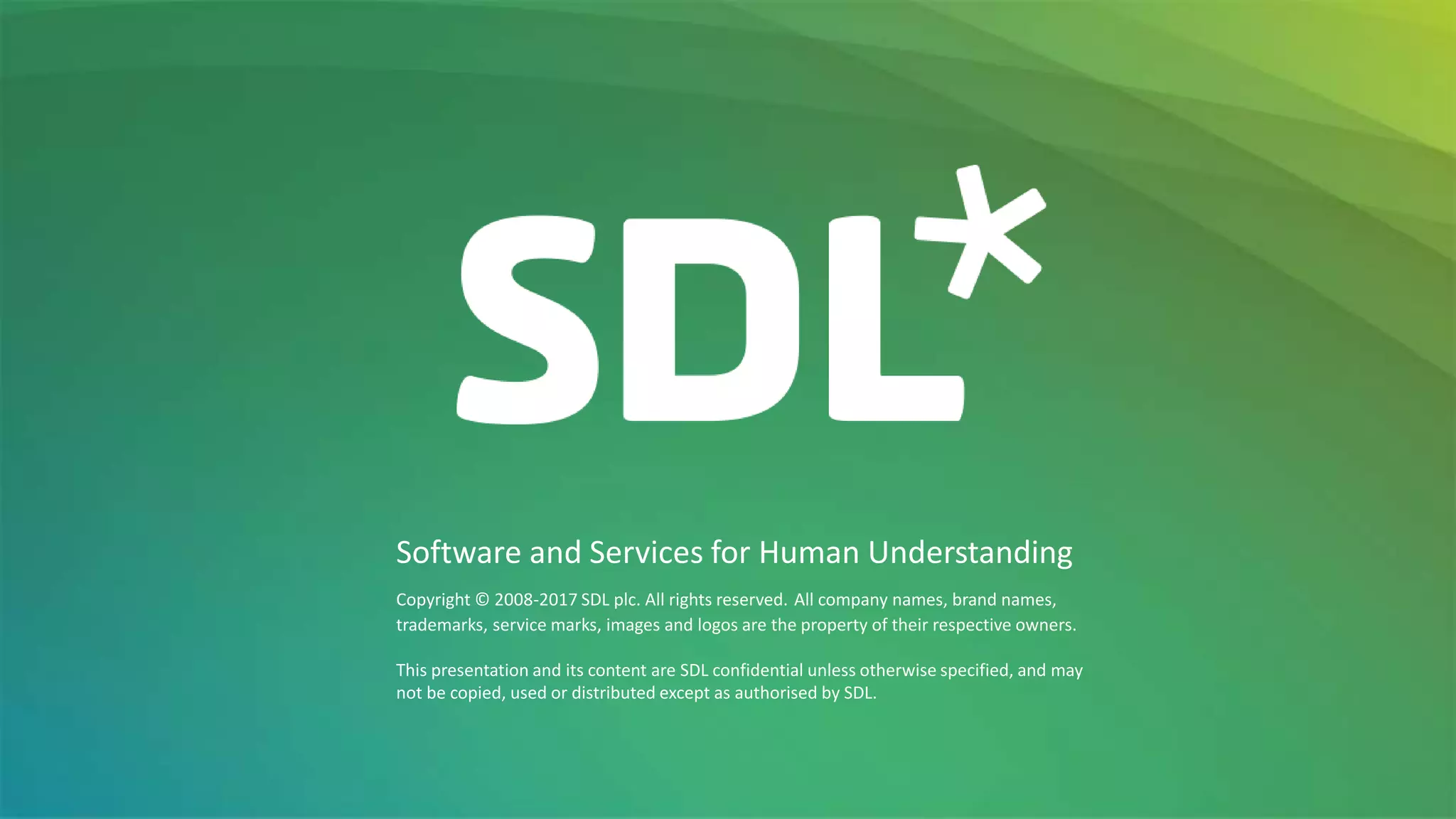Copyright © 2008-2017 SDL plc. All rights reserved. All company names, brand names,
trademarks, service marks, images and logos are the property of their respective owners.
This presentation and its content are SDL confidential unless otherwise specified, and may
not be copied, used or distributed except as authorised by SDL.
Software and Services for Human Understanding
 