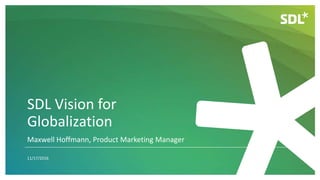 SDL Vision for
Globalization
11/17/2016
Maxwell Hoffmann, Product Marketing Manager
 