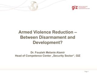 Page 1
Armed Violence Reduction –
Between Disarmament and
Development?
Dr. Fouzieh Melanie Alamir
Head of Competence Center „Security Sector“, GIZ
 
