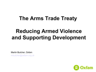 The Arms Trade Treaty
Reducing Armed Violence
and Supporting Development
Martin Butcher, Oxfam
mbutcher@oxfam.org.uk
 
