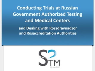 Conducting Trials at Russian
Government Authorized Testing
and Medical Centers
and Dealing with Roszdravnadzor
and Rosaccreditation Authorities
 