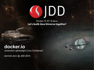 docker.io 
versioned Lightweight Linux Containers 
dominik dorn @ JDD 2014 
 