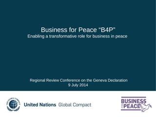 Business for Peace “B4P”
Enabling a transformative role for business in peace
Regional Review Conference on the Geneva Declaration
9 July 2014
 