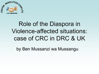 Role of the Diaspora in
Violence-affected situations:
case of CRC in DRC & UK
by Ben Mussanzi wa Mussangu
C.R.C BRADFORD
 
