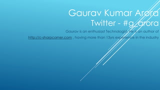 Gaurav Kumar Arora 
Twitter - #g_arora 
Gaurav is an enthusiast Technologist. He is an author of 
http://c-sharpcorner.com , having more than 13yrs experience in the industry 
 