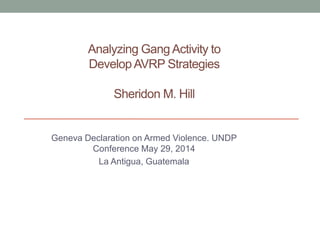 Analyzing Gang Activity to
DevelopAVRP Strategies
Sheridon M. Hill
Geneva Declaration on Armed Violence. UNDP
Conference May 29, 2014
La Antigua, Guatemala
 