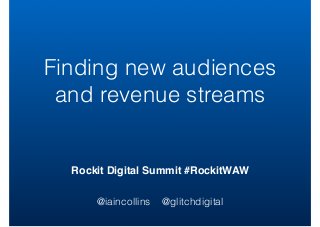 Rockit Digital Summit #RockitWAW
@iaincollins @glitchdigital
Finding new audiences
and revenue streams
 