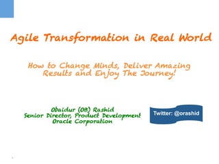 Agile Transformation in Real World 
1 
How to Change Minds, Deliver Amazing 
Results and Enjoy The Journey! 
Obaidur (OB) Rashid 
Senior Director, Product Development 
Oracle Corporation 
Twitter: @orashid 
 