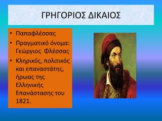 ΓΡΗΓΟΡΙΟΣ ΔΙΚΑΙΟΣ
• Παπαφλέσσας
• Πραγματικό όνομα:
Γεώργιος Φλέσσας
• Κληρικός, πολιτικός
και επαναστάτης,
ήρωας της
Ελληνικής
Επανάστασης του
1821.
 