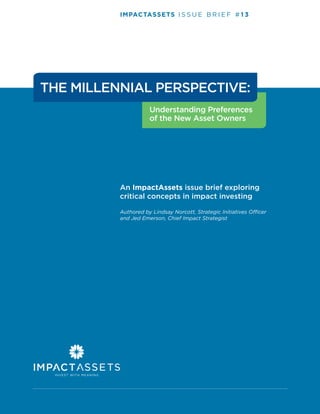 IMPACTASSETS I S S U E B R I E F # 1 3
An ImpactAssets issue brief exploring
critical concepts in impact investing
Authored by Lindsay Norcott, Strategic Initiatives Officer
and Jed Emerson, Chief Impact Strategist
Understanding Preferences
of the New Asset Owners
THE MILLENNIAL PERSPECTIVE:
 