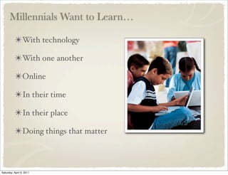 Millennials Want to Learn…
✴With technology
✴With one another
✴Online
✴In their time
✴In their place
✴Doing things that matter
Saturday, April 9, 2011
 