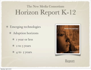 The New Media Consortium
Horizon Report K-12
Emerging technologies
Adoption horizons
1 year or less
2 to 3 years
4 to 5 years
Report
Saturday, April 9, 2011
 