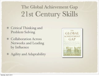 The Global Achievement Gap
21st Century Skills
Critical Thinking and
Problem-Solving
Collaboration Across
Networks and Leading
by Inﬂuence
Agility and Adaptability
Saturday, April 9, 2011
 