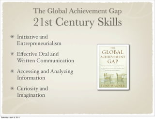The Global Achievement Gap
21st Century Skills
Initiative and
Entrepreneurialism
Eﬀective Oral and
Written Communication
Accessing and Analyzing
Information
Curiosity and
Imagination
Saturday, April 9, 2011
 