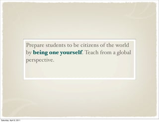 Prepare students to be citizens of the world
by being one yourself. Teach from a global
perspective.
Saturday, April 9, 2011
 