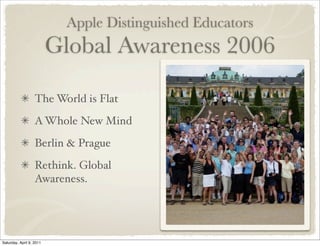 Apple Distinguished Educators
Global Awareness 2006
The World is Flat
AWhole New Mind
Berlin & Prague
Rethink. Global
Awareness.
Saturday, April 9, 2011
 