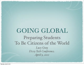 GOING GLOBAL
Preparing Students
To Be Citizens of the World
Lucy Gray
D219 Tech Conference
April 9, 2011
Saturday, April 9, 2011
 