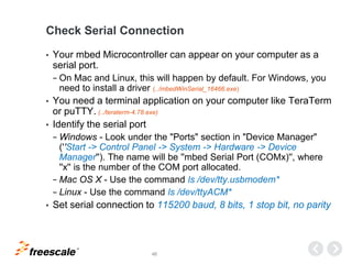 TM
46
Check Serial Connection
• Your mbed Microcontroller can appear on your computer as a
serial port.
− On Mac and Linux...