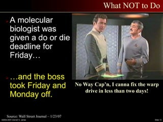 ©2004-2007–Derrell S. James Slide 13
What NOT to Do
 A molecular
biologist was
given a do or die
deadline for
Friday…
 …and the boss
took Friday and
Monday off.
No Way Cap’n, I canna fix the warp
drive in less than two days!
Source: Wall Street Journal – 1/23/07
 
