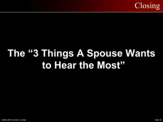 ©2004-2007–Derrell S. James Slide 33
Closing
The “3 Things A Spouse Wants
to Hear the Most”
 