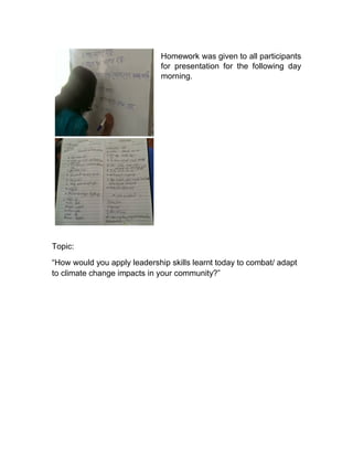 Homework was given to all participants
for presentation for the following day
morning.
Topic:
“How would you apply leadership skills learnt today to combat/ adapt
to climate change impacts in your community?”
 