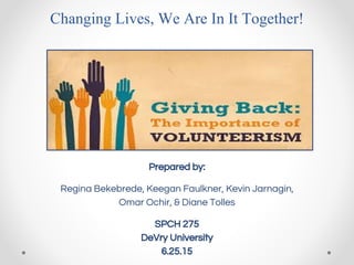 Changing Lives, We Are In It Together!
Prepared by:
Regina Bekebrede, Keegan Faulkner, Kevin Jarnagin,
Omar Ochir, & Diane Tolles
SPCH 275
DeVry University
6.25.15
 