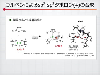 カルベンによるsp2
-‐‑‒sp3
ジボロン(4)の合成
量量論論反応とX線構造解析■
Kleeberg, C.; Crawford, A. G.; Batsanov, A. S.; Hodgkinson, P.; Apperley, D. C.;Cheung, M. S.; Lin, Z.;
Marder, T. B. J. Org. Chem. 2012, 77, 785.
X-ray
B B
O
O O
O
+
N NCy Cy
B
BO
O O
O
toluene
N NCy Cy
1.743 Å R1 = 0.0384
wR2 = 0.0412
GOF = 1.0701.703 Å
 
