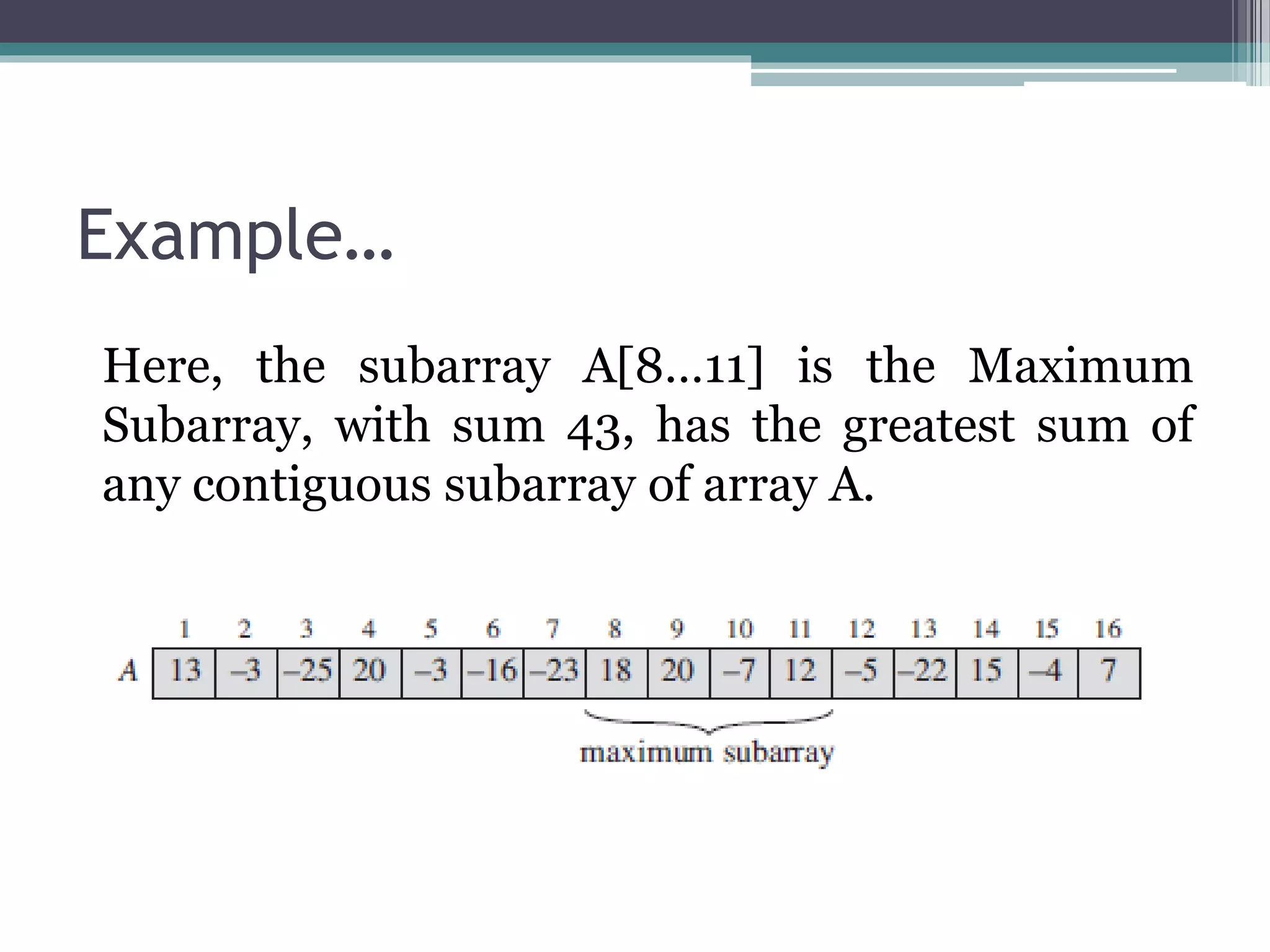 Example… Here, the subarray A[8…11] is the Maximum Subarray, with sum 43, has the greatest sum of any contiguous subarray of array A. 