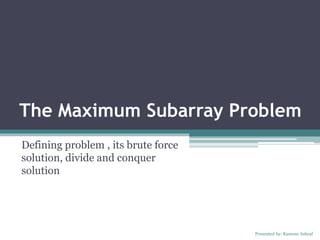 The Maximum Subarray Problem
Defining problem , its brute force
solution, divide and conquer
solution
Presented by: Kamran Ashraf
 